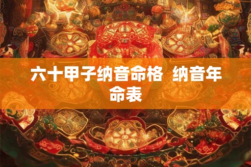 六十甲子纳音命格  纳音年命表