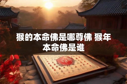 猴的本命佛是哪尊佛 猴年本命佛是谁 猴的本命佛是哪尊佛 猴年本命佛是谁
