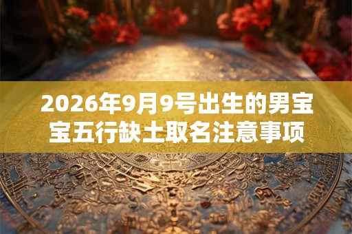 2026年9月9号出生的男宝宝五行缺土取名注意事项