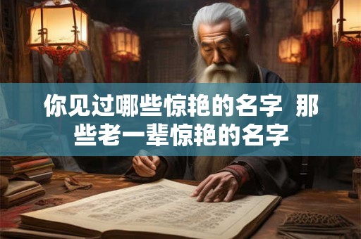 你见过哪些惊艳的名字  那些老一辈惊艳的名字