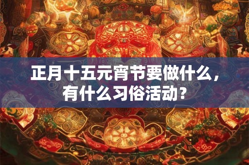 正月十五元宵节要做什么,有什么习俗活动? 正月十五元宵节要做什么,有什么习俗活动?
