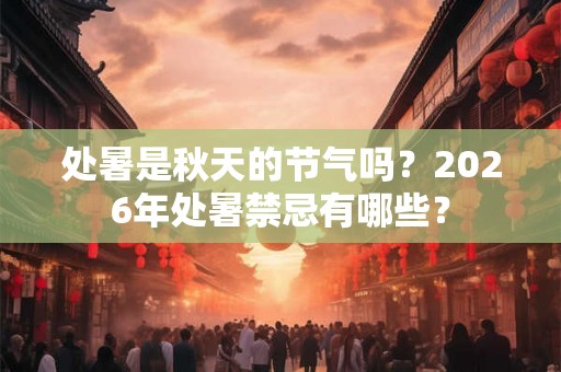 处暑是秋天的节气吗？2026年处暑禁忌有哪些？