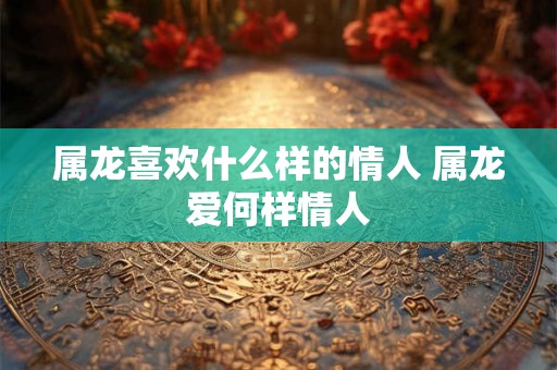 属龙喜欢什么样的情人 属龙爱何样情人