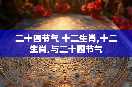 二十四节气 十二生肖,十二生肖,与二十四节气