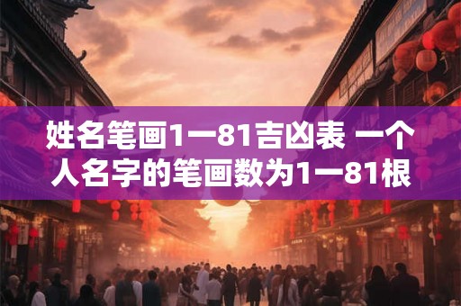 姓名笔画1一81吉凶表 一个人名字的笔画数为1一81根据吉凶表他的命运如何