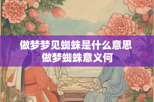做梦梦见蜘蛛是什么意思 做梦蜘蛛意义何