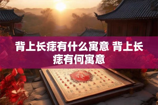 背上长痣有什么寓意 背上长痣有何寓意
