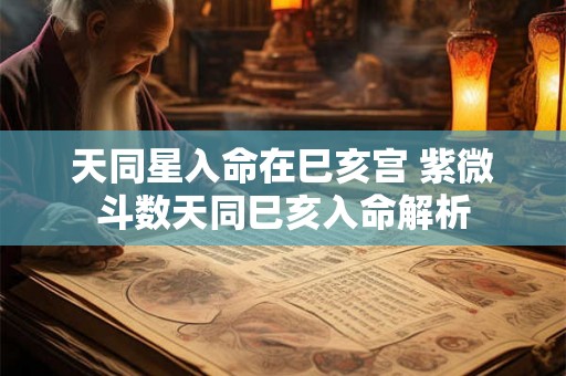 天同星入命在巳亥宫 紫微斗数天同巳亥入命解析 天同星入命在巳亥宫 紫微斗数天同巳亥入命解析