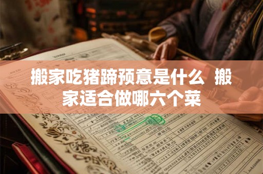 搬家吃猪蹄预意是什么  搬家适合做哪六个菜