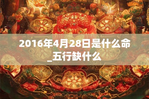 2016年4月28日是什么命_五行缺什么