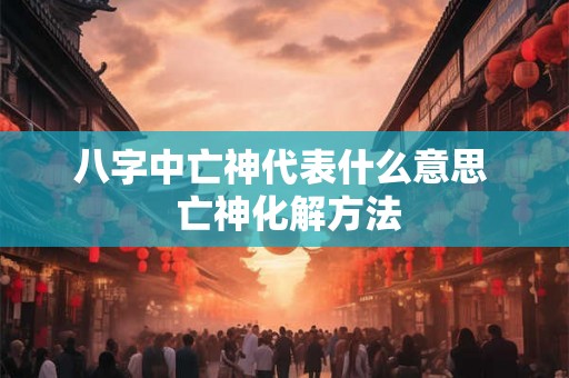 八字中亡神代表什么意思  亡神化解方法