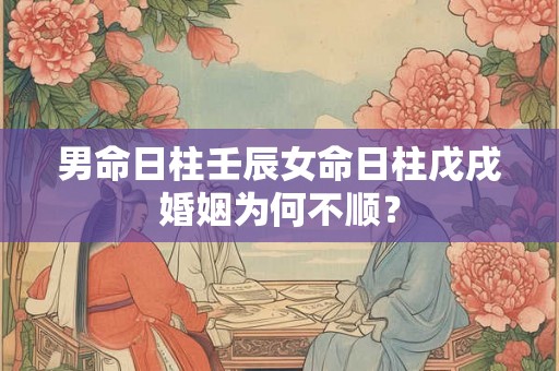 男命日柱壬辰女命日柱戊戌婚姻为何不顺？