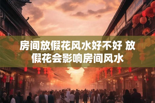 房间放假花风水好不好 放假花会影响房间风水