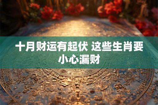 十月财运有起伏 这些生肖要小心漏财