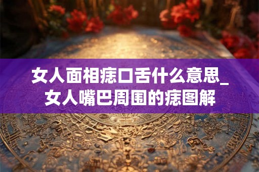 女人面相痣口舌什么意思_女人嘴巴周围的痣图解