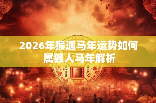 2026年猴遇马年运势如何 属猴人马年解析