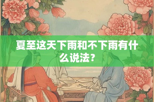 夏至这天下雨和不下雨有什么说法? 夏至这天下雨和不下雨有什么说法?