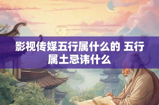 影视传媒五行属什么的 五行属土忌讳什么