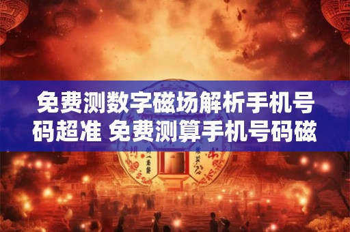免费测数字磁场解析手机号码超准 免费测算手机号码磁场