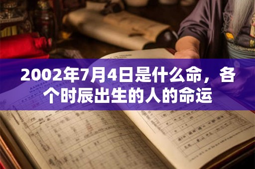 2002年7月4日是什么命,各个时辰出生的人的命运 2002年7月4日是什么命,各个时辰出生的人的命运