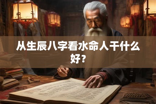 从生辰八字看水命人干什么好？