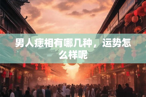 男人痣相有哪几种，运势怎么样呢