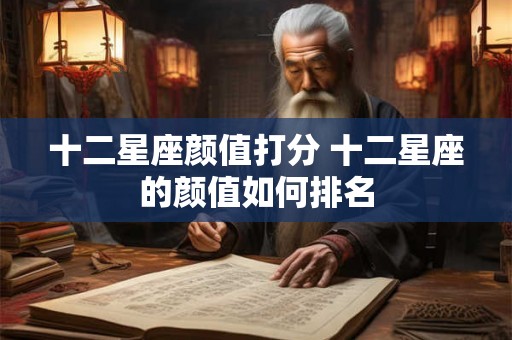 十二星座颜值打分 十二星座的颜值如何排名 十二星座颜值打分 十二星座的颜值如何排名