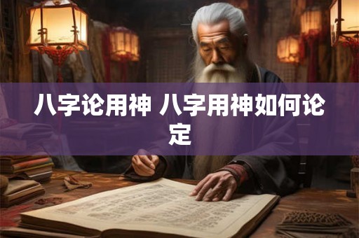 八字论用神 八字用神如何论定