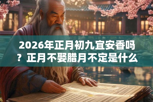 2026年正月初九宜安香吗?正月不娶腊月不定是什么意思? 2026年正月初九宜安香吗?正月不娶腊月不定是什么意思?