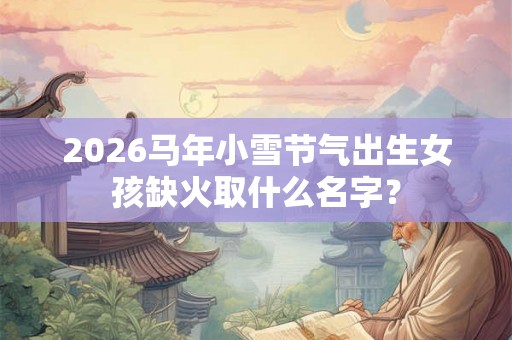 2026马年小雪节气出生女孩缺火取什么名字？