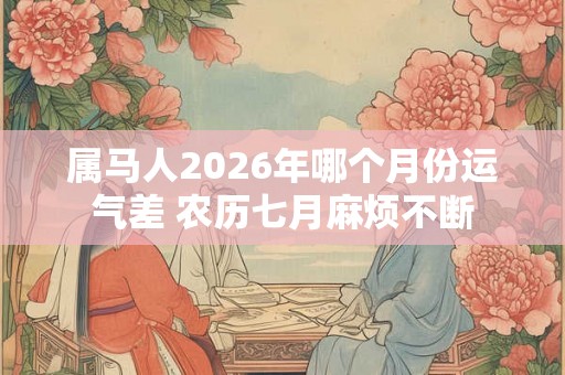 属马人2026年哪个月份运气差 农历七月麻烦不断