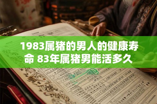 1983属猪的男人的健康寿命 83年属猪男能活多久 1983属猪的男人的健康寿命 83年属猪男能活多久