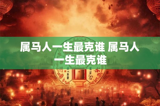属马人一生最克谁 属马人一生最克谁