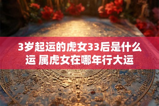 3岁起运的虎女33后是什么运 属虎女在哪年行大运