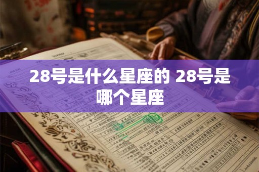 28号是什么星座的 28号是哪个星座