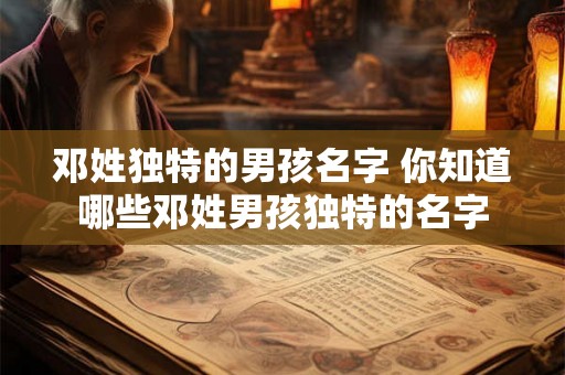 邓姓独特的男孩名字 你知道哪些邓姓男孩独特的名字