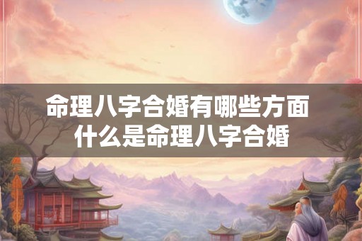 命理八字合婚有哪些方面 什么是命理八字合婚