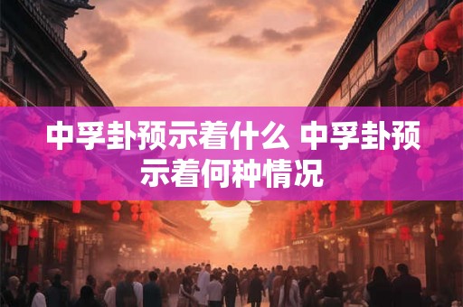 中孚卦预示着什么 中孚卦预示着何种情况