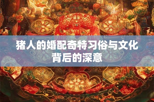 猪人的婚配奇特习俗与文化背后的深意