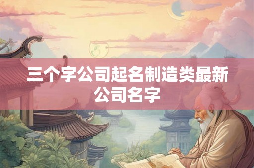 三个字公司起名制造类最新公司名字 三个字公司起名制造类最新公司名字