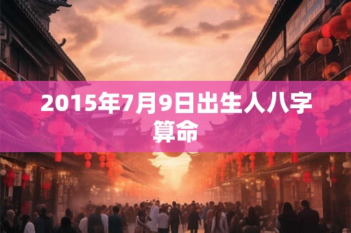 2015年7月9日出生人八字算命