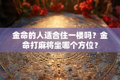 金命的人适合住一楼吗？金命打麻将坐哪个方位？