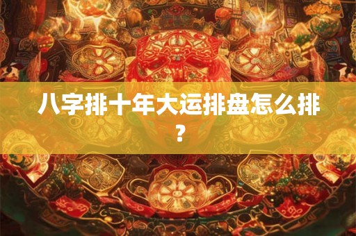 八字排十年大运排盘怎么排？