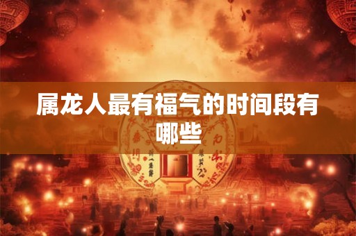属龙人最有福气的时间段有哪些