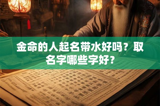 金命的人起名带水好吗?取名字哪些字好? 金命的人起名带水好吗?取名字哪些字好?