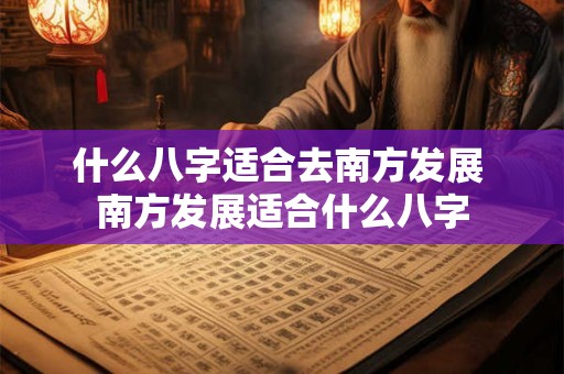 什么八字适合去南方发展 南方发展适合什么八字 什么八字适合去南方发展 南方发展适合什么八字