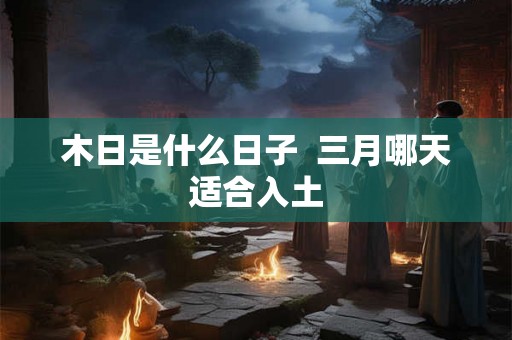 木日是什么日子  三月哪天适合入土