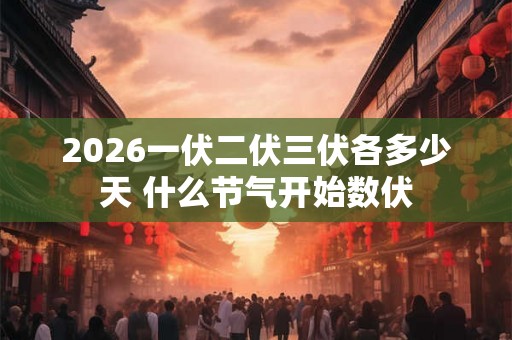 2026一伏二伏三伏各多少天 什么节气开始数伏 2026一伏二伏三伏各多少天 什么节气开始数伏