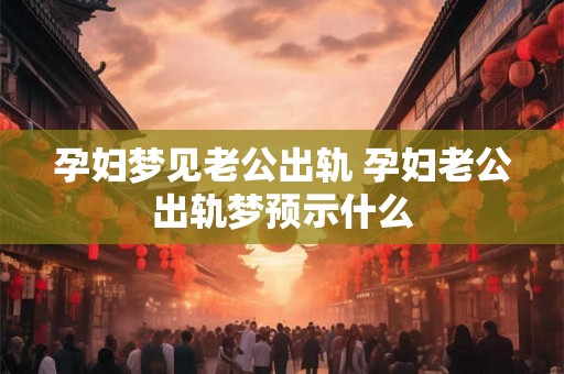 孕妇梦见老公出轨 孕妇老公出轨梦预示什么