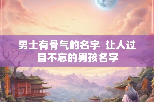 男士有骨气的名字  让人过目不忘的男孩名字